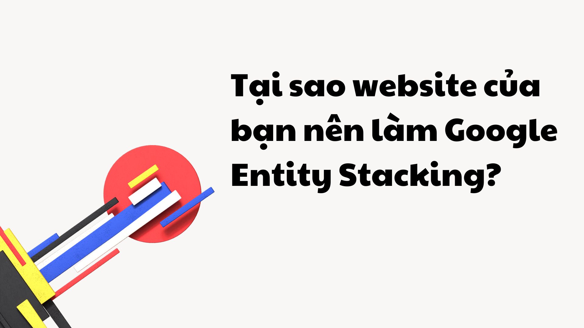 Tại sao website của bạn nên làm Google Entity Stacking?